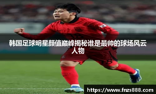 韩国足球明星颜值巅峰揭秘谁是最帅的球场风云人物