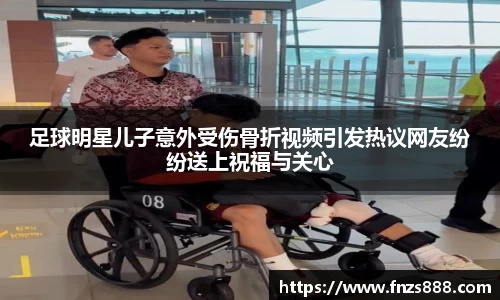 足球明星儿子意外受伤骨折视频引发热议网友纷纷送上祝福与关心